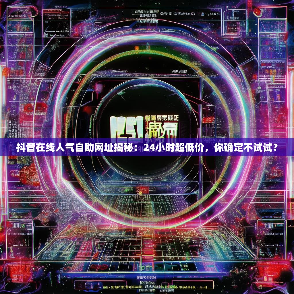 抖音在线人气自助网址揭秘：24小时超低价，你确定不试试？