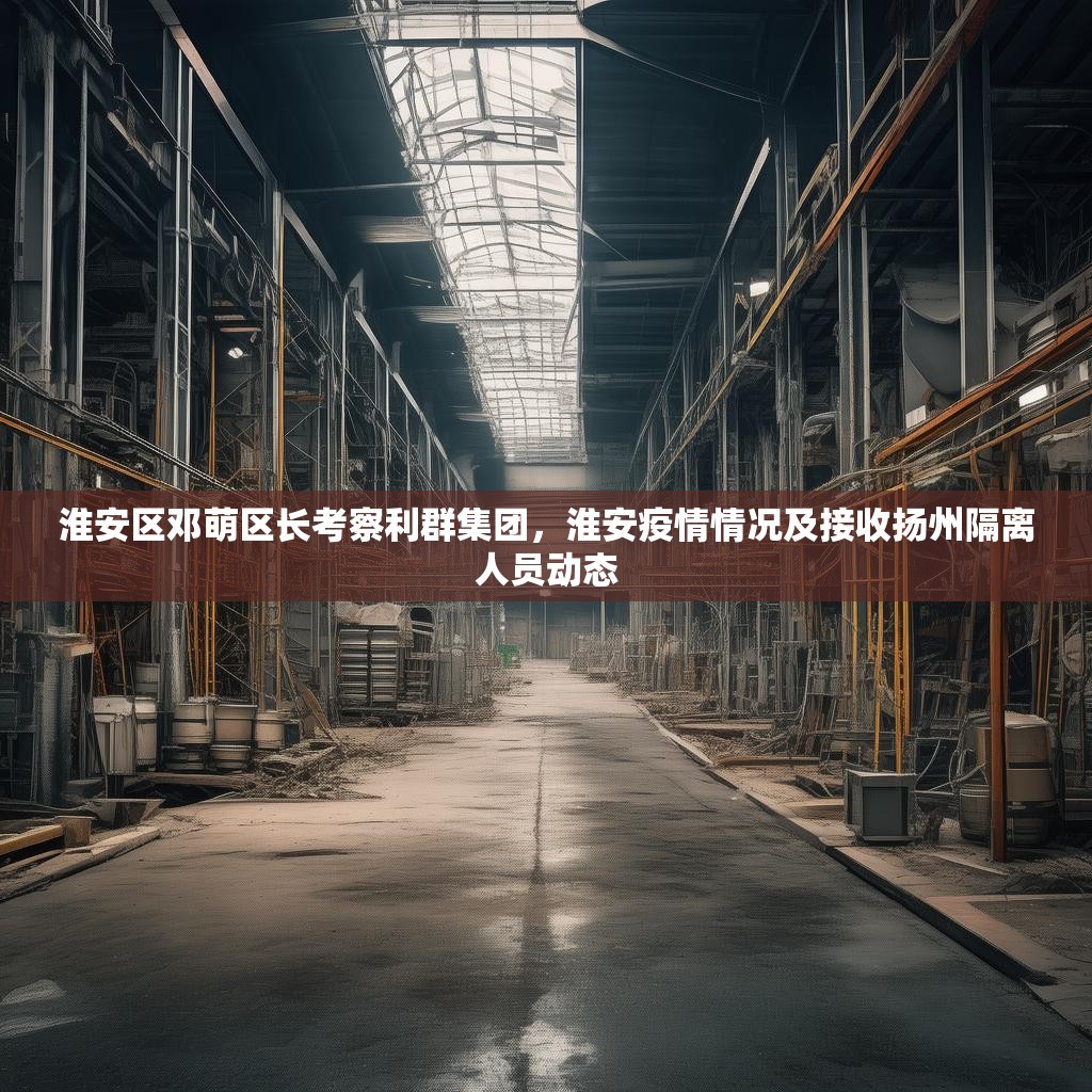 淮安区邓萌区长考察利群集团，淮安疫情情况及接收扬州隔离人员动态
