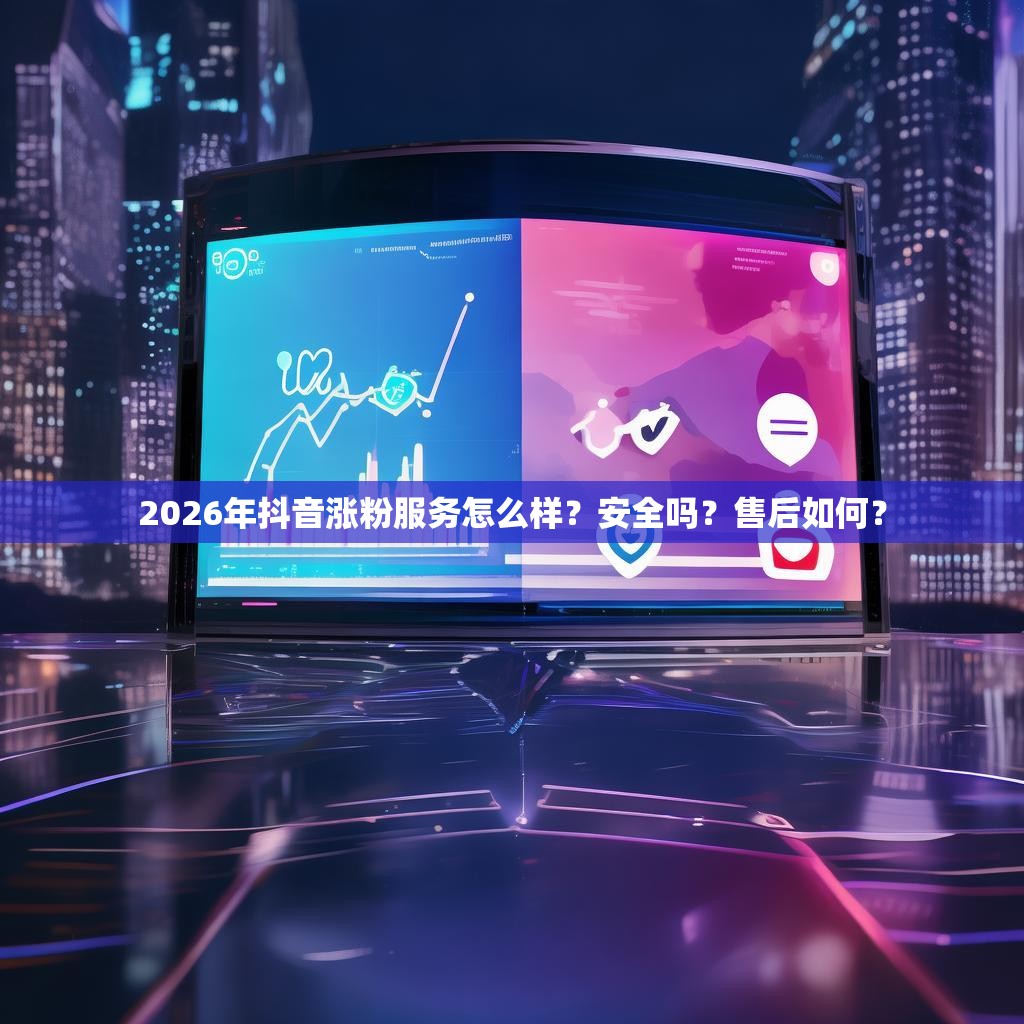 2026年抖音涨粉服务怎么样？安全吗？售后如何？