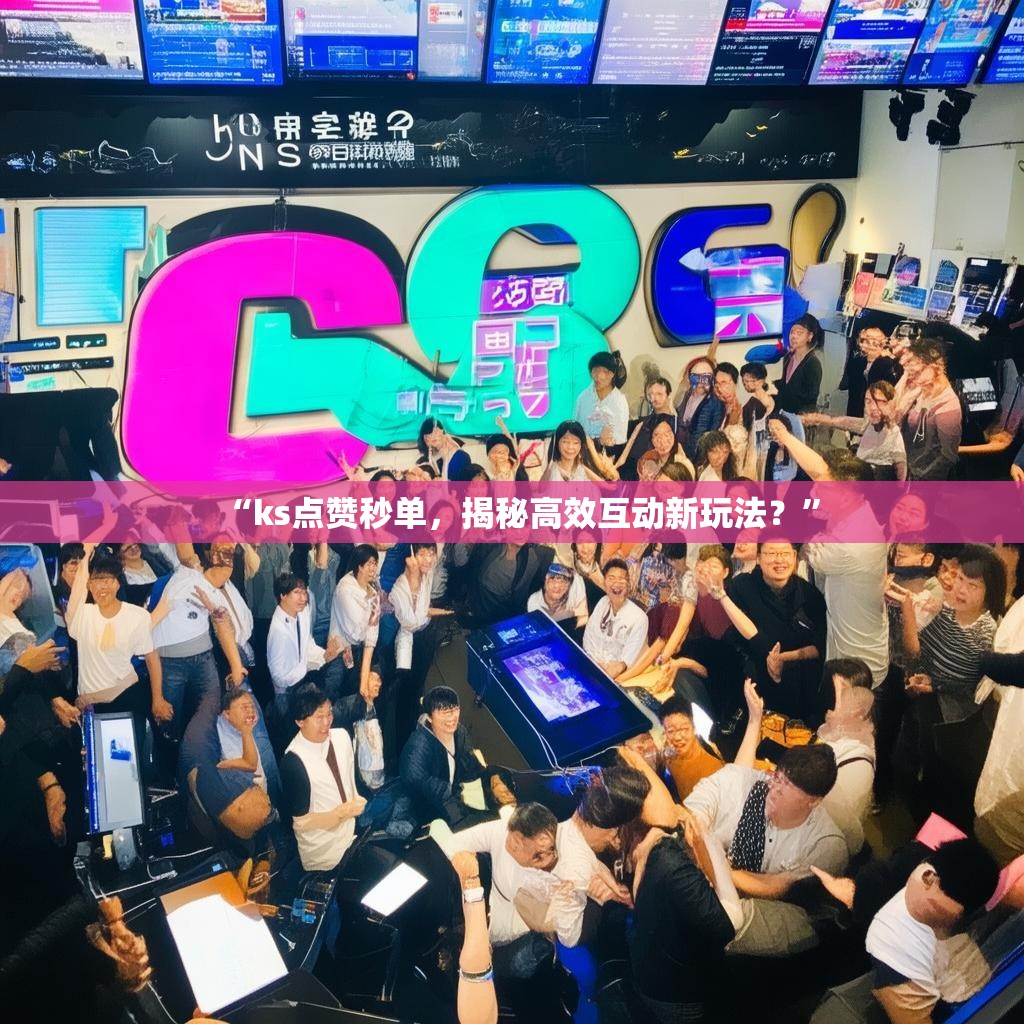 “ks点赞秒单，揭秘高效互动新玩法？”