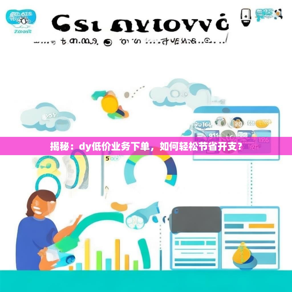 揭秘：dy低价业务下单，如何轻松节省开支？