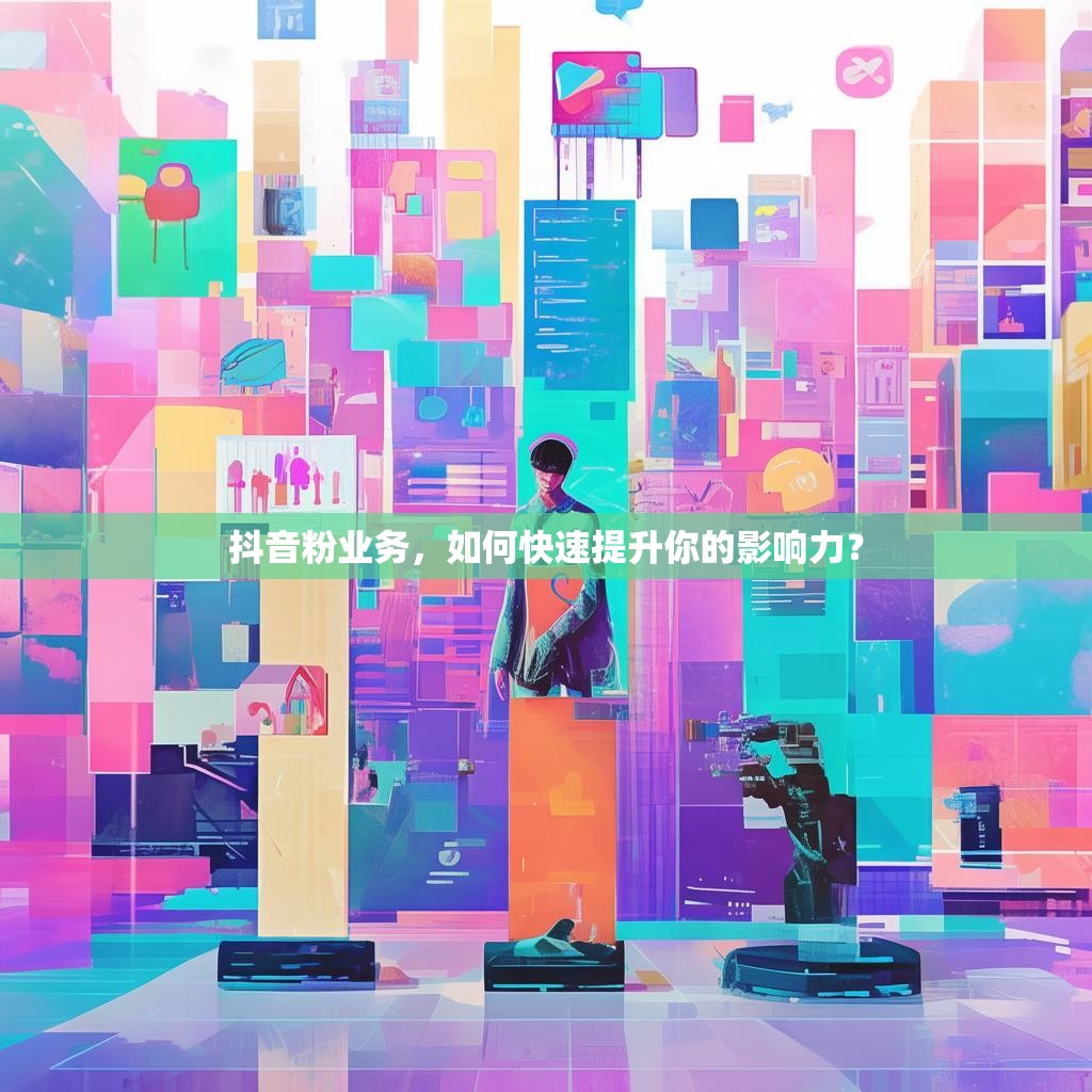 抖音粉业务，如何快速提升你的影响力？